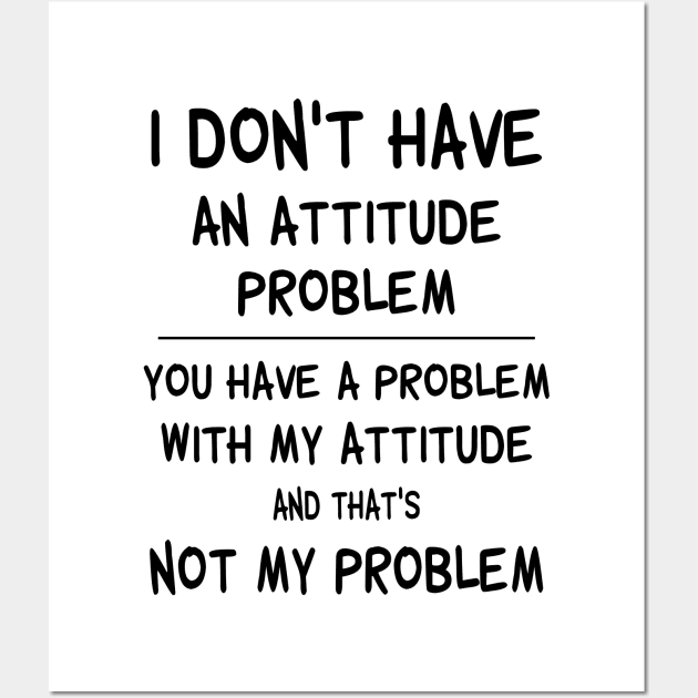 I Don't Have An Attitude Problem You Have A Problem With My Attitude And That's No My Problem Shirt Wall Art by Bruna Clothing